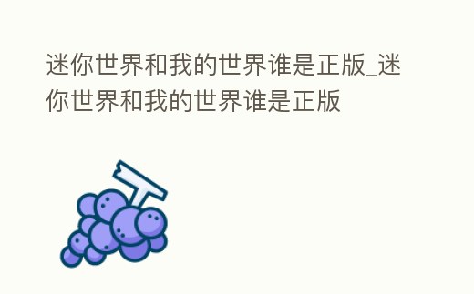 迷你世界和我的世界誰是正版_迷你世界和我的世界誰是正版