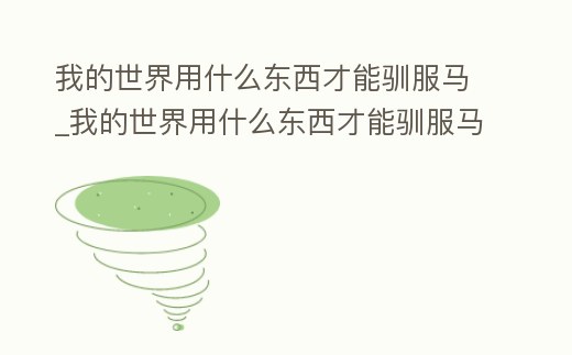 我的世界用什么東西才能馴服馬_我的世界用什么東西才能馴服馬匹