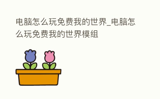 電腦怎么玩免費(fèi)我的世界_電腦怎么玩免費(fèi)我的世界模組