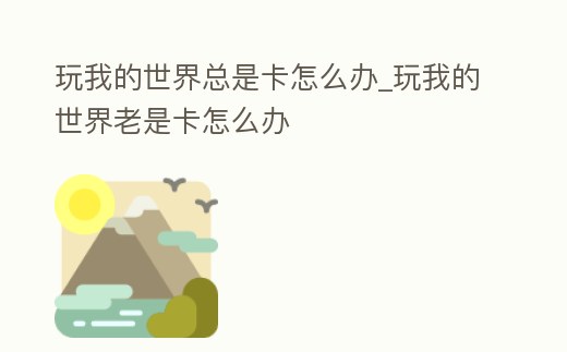 玩我的世界總是卡怎么辦_玩我的世界老是卡怎么辦