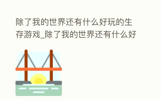 除了我的世界還有什么好玩的生存游戲_除了我的世界還有什么好玩的生存游戲手機版