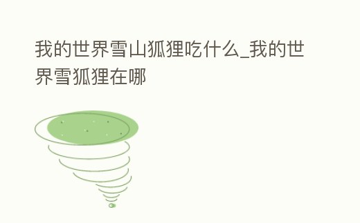 我的世界雪山狐貍吃什么_我的世界雪狐貍在哪