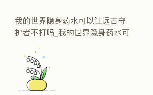 我的世界隱身藥水可以讓遠古守護者不打嗎_我的世界隱身藥水可以讓遠古守護者不打嗎視頻