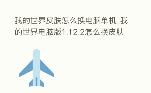 我的世界皮膚怎么換電腦單機_我的世界電腦版1.12.2怎么換皮膚