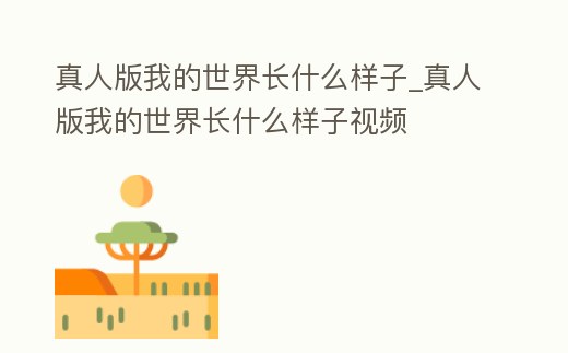 真人版我的世界長什么樣子_真人版我的世界長什么樣子視頻