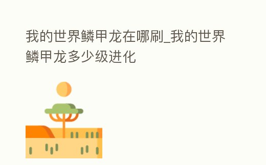 我的世界鱗甲龍在哪刷_我的世界鱗甲龍多少級進化