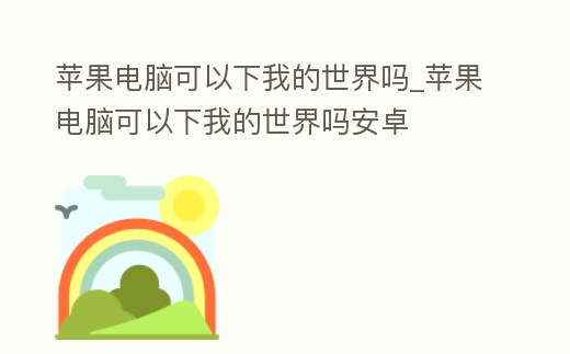 蘋果電腦可以下我的世界嗎_蘋果電腦可以下我的世界嗎安卓