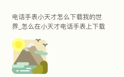 電話手表小天才怎么下載我的世界_怎么在小天才電話手表上下載我的世界