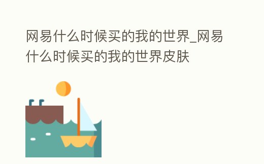 網易什么時候買的我的世界_網易什么時候買的我的世界皮膚