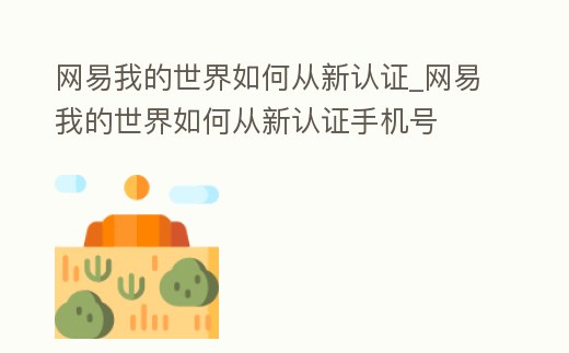 網(wǎng)易我的世界如何從新認(rèn)證_網(wǎng)易我的世界如何從新認(rèn)證手機號
