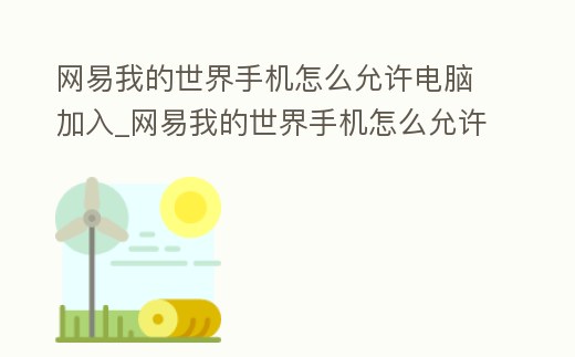 網易我的世界手機怎么允許電腦加入_網易我的世界手機怎么允許電腦加入登錄