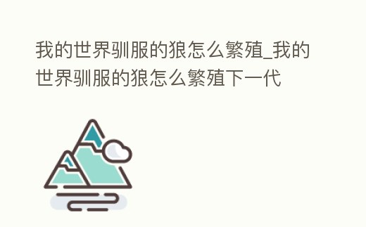 我的世界馴服的狼怎么繁殖_我的世界馴服的狼怎么繁殖下一代
