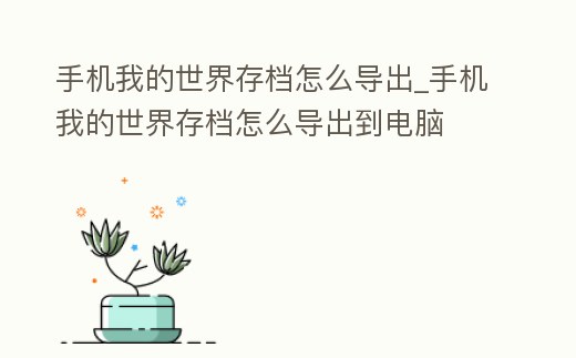 手機我的世界存檔怎么導出_手機我的世界存檔怎么導出到電腦