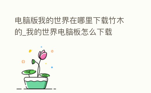 電腦版我的世界在哪里下載竹木的_我的世界電腦板怎么下載