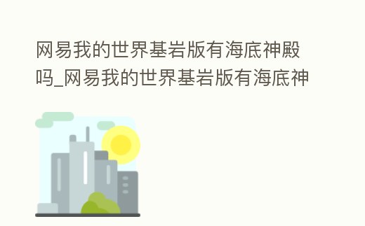 網(wǎng)易我的世界基巖版有海底神殿嗎_網(wǎng)易我的世界基巖版有海底神殿嗎視頻