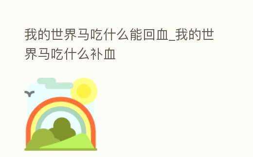 我的世界馬吃什么能回血_我的世界馬吃什么補血
