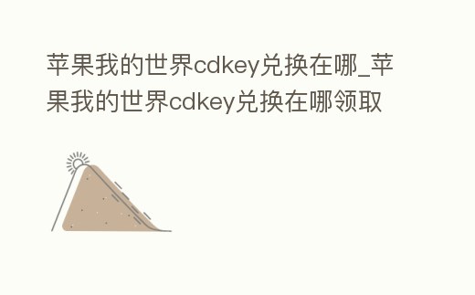 蘋果我的世界cdkey兌換在哪_蘋果我的世界cdkey兌換在哪領取