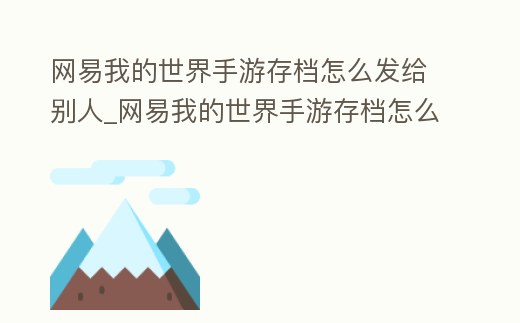 網易我的世界手游存檔怎么發給別人_網易我的世界手游存檔怎么發給別人郵箱