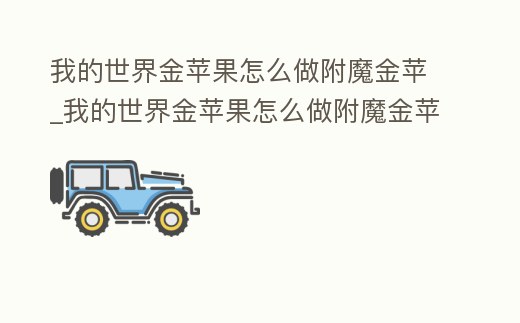 我的世界金蘋果怎么做附魔金蘋_我的世界金蘋果怎么做附魔金蘋果有什...