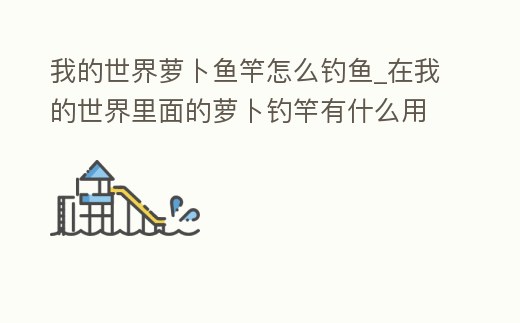 我的世界蘿卜魚(yú)竿怎么釣魚(yú)_在我的世界里面的蘿卜釣竿有什么用