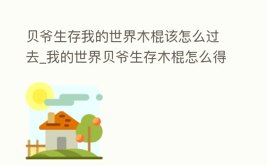 貝爺生存我的世界木棍該怎么過去_我的世界貝爺生存木棍怎么得
