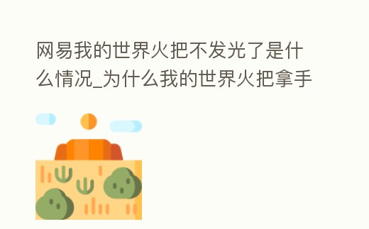 網(wǎng)易我的世界火把不發(fā)光了是什么情況_為什么我的世界火把拿手里不發(fā)光