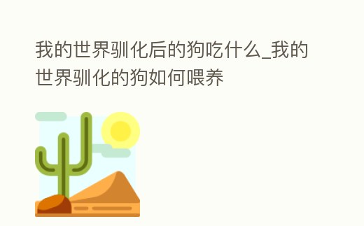 我的世界馴化后的狗吃什么_我的世界馴化的狗如何喂養