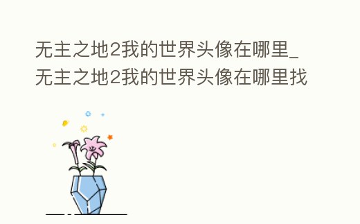 無主之地2我的世界頭像在哪里_無主之地2我的世界頭像在哪里找