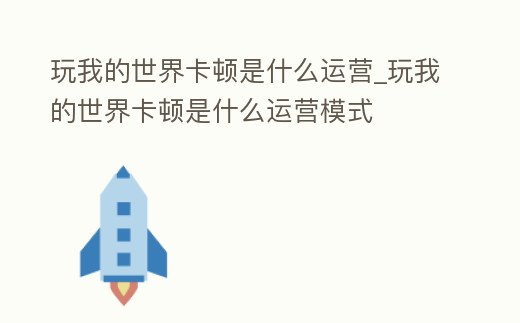 玩我的世界卡頓是什么運營_玩我的世界卡頓是什么運營模式