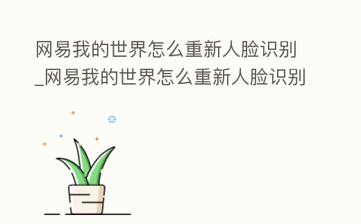 網易我的世界怎么重新人臉識別_網易我的世界怎么重新人臉識別認證