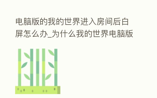電腦版的我的世界進入房間后白屏怎么辦_為什么我的世界電腦版進去了會白屏