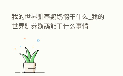 我的世界馴養鸚鵡能干什么_我的世界馴養鸚鵡能干什么事情