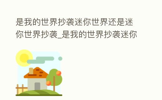是我的世界抄襲迷你世界還是迷你世界抄襲_是我的世界抄襲迷你世界還是迷你世界抄襲世界