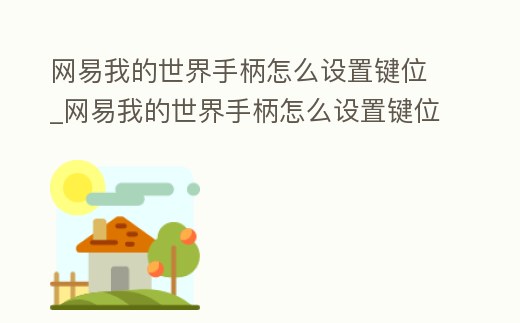網(wǎng)易我的世界手柄怎么設(shè)置鍵位_網(wǎng)易我的世界手柄怎么設(shè)置鍵位模式