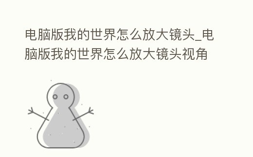電腦版我的世界怎么放大鏡頭_電腦版我的世界怎么放大鏡頭視角