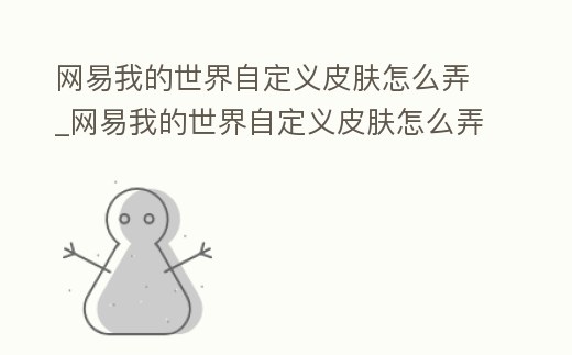 網(wǎng)易我的世界自定義皮膚怎么弄_網(wǎng)易我的世界自定義皮膚怎么弄出來