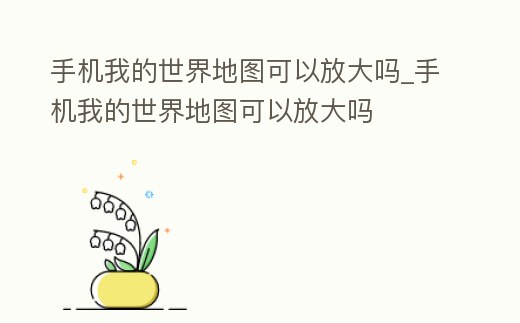 手機我的世界地圖可以放大嗎_手機我的世界地圖可以放大嗎