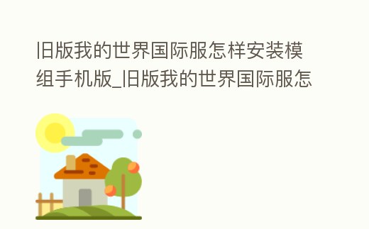舊版我的世界國際服怎樣安裝模組手機版_舊版我的世界國際服怎樣安裝模組手機版視頻