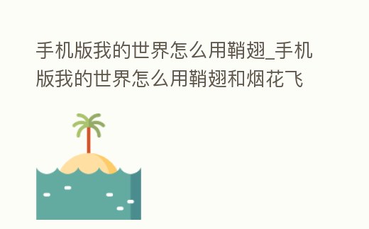 手機版我的世界怎么用鞘翅_手機版我的世界怎么用鞘翅和煙花飛