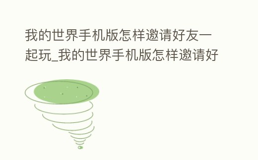 我的世界手機版怎樣邀請好友一起玩_我的世界手機版怎樣邀請好友一起玩