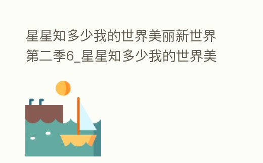星星知多少我的世界美麗新世界第二季6_星星知多少我的世界美麗新世界1