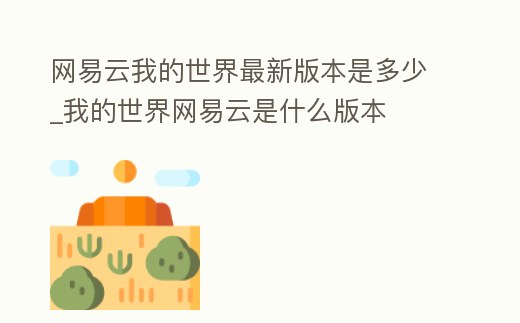 網易云我的世界最新版本是多少_我的世界網易云是什么版本