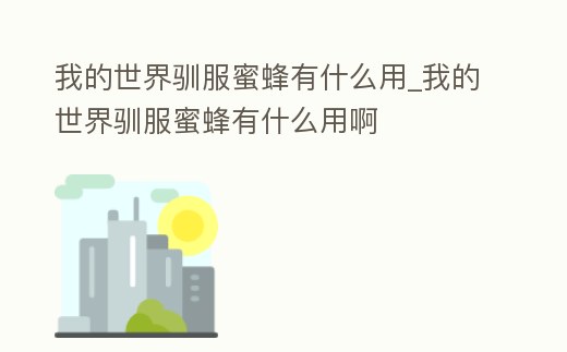 我的世界馴服蜜蜂有什么用_我的世界馴服蜜蜂有什么用啊