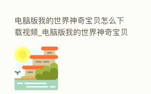 電腦版我的世界神奇寶貝怎么下載視頻_電腦版我的世界神奇寶貝怎么下載視頻