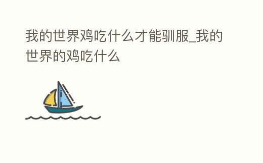 我的世界雞吃什么才能馴服_我的世界的雞吃什么