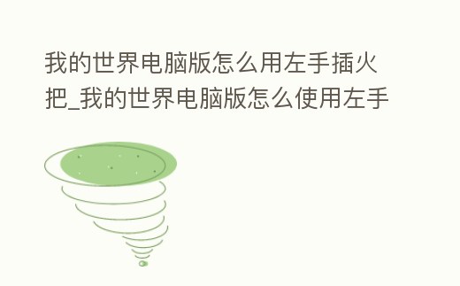 我的世界電腦版怎么用左手插火把_我的世界電腦版怎么使用左手的武器
