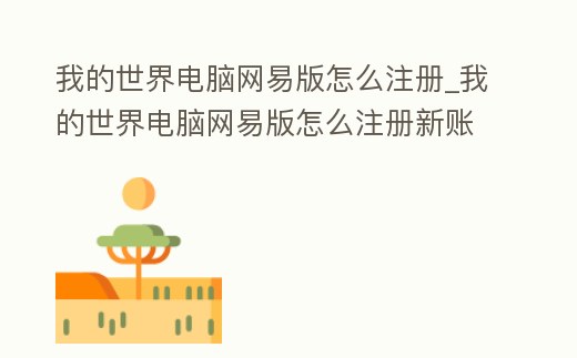 我的世界電腦網易版怎么注冊_我的世界電腦網易版怎么注冊新賬號