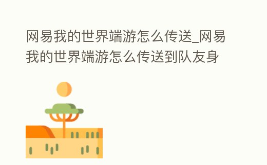 網易我的世界端游怎么傳送_網易我的世界端游怎么傳送到隊友身邊