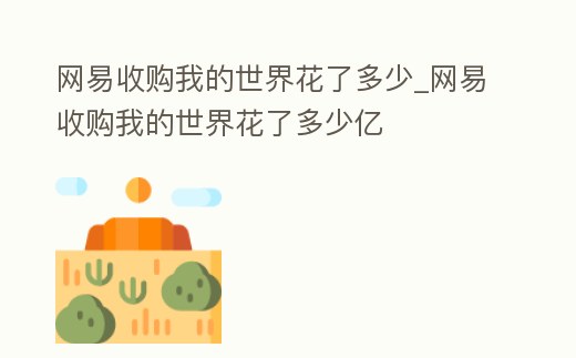 網易收購我的世界花了多少_網易收購我的世界花了多少億