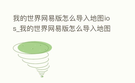 我的世界網(wǎng)易版怎么導(dǎo)入地圖ios_我的世界網(wǎng)易版怎么導(dǎo)入地圖聯(lián)機(jī)